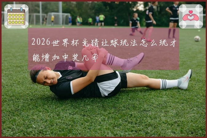 2026世界杯竞猜让球玩法怎么玩才能增加中奖几率