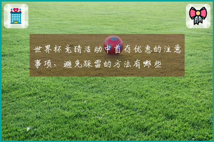 世界杯竞猜活动中首存优惠的注意事项，避免踩雷的方法有哪些