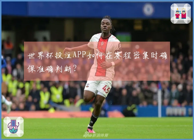 世界杯投注APP如何在赛程密集时确保准确判断？