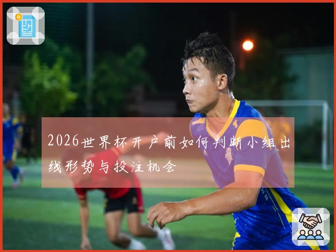 2026世界杯开户前如何判断小组出线形势与投注机会