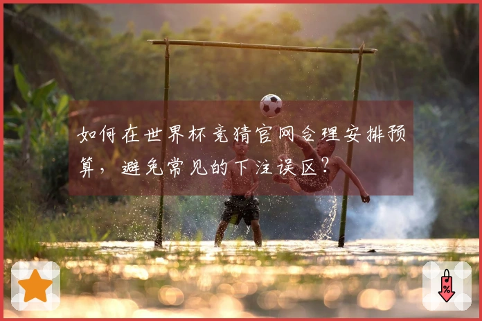 如何在世界杯竞猜官网合理安排预算，避免常见的下注误区？