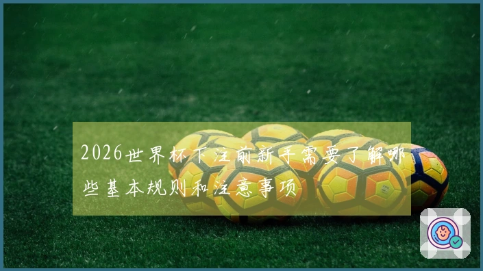 2026世界杯下注前新手需要了解哪些基本规则和注意事项