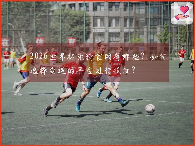 2026世界杯竞猜官网有哪些？如何选择合适的平台进行投注？