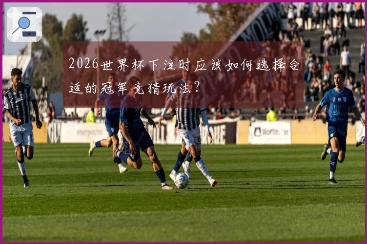 2026世界杯下注时应该如何选择合适的冠军竞猜玩法？
