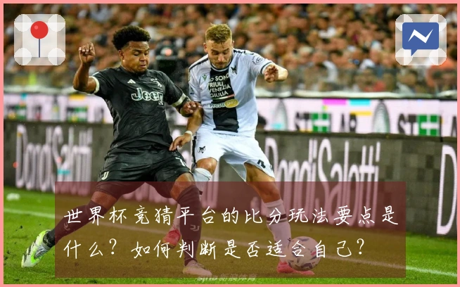 世界杯竞猜平台的比分玩法要点是什么？如何判断是否适合自己？