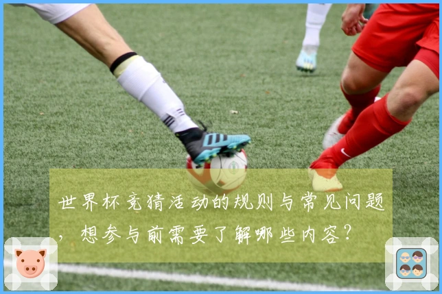 世界杯竞猜活动的规则与常见问题，想参与前需要了解哪些内容？