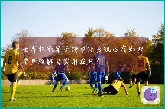 世界杯冠军竞猜中比分玩法有哪些常见理解与实用技巧？