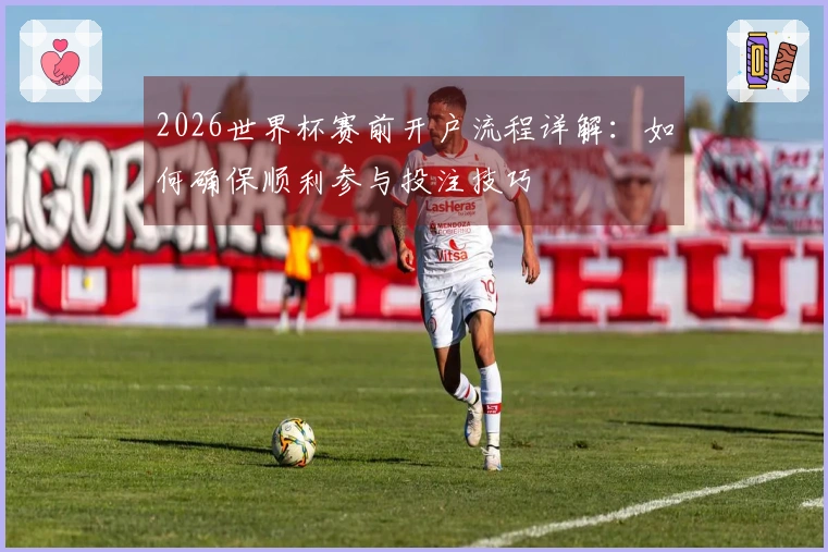 2026世界杯赛前开户流程详解：如何确保顺利参与投注技巧