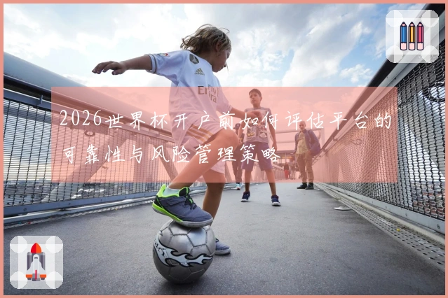 2026世界杯开户前如何评估平台的可靠性与风险管理策略
