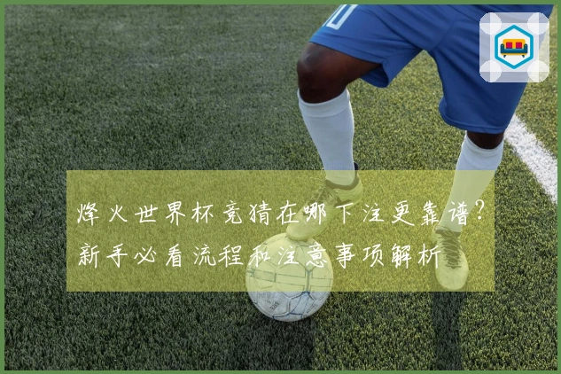 烽火世界杯竞猜在哪下注更靠谱？新手必看流程和注意事项解析