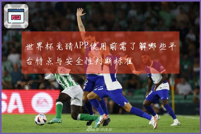 世界杯竞猜APP使用前需了解哪些平台特点与安全性判断标准