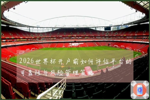 2026世界杯开户前如何评估平台的可靠性与风险管理策略