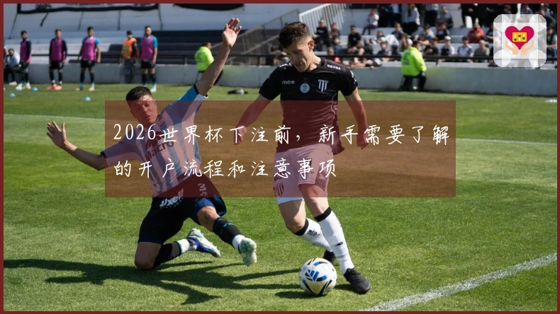 2026世界杯下注前，新手需要了解的开户流程和注意事项