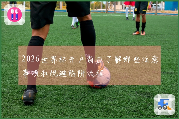 2026世界杯开户前应了解哪些注意事项和规避陷阱流程