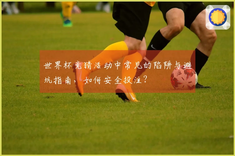 世界杯竞猜活动中常见的陷阱与避坑指南，如何安全投注？