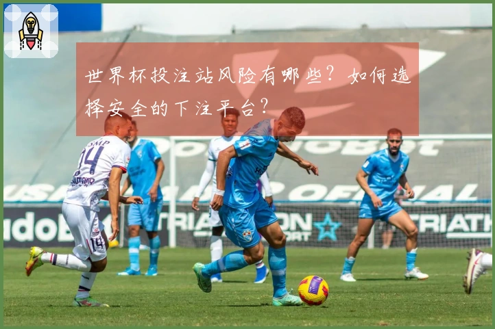 世界杯投注站风险有哪些？如何选择安全的下注平台？