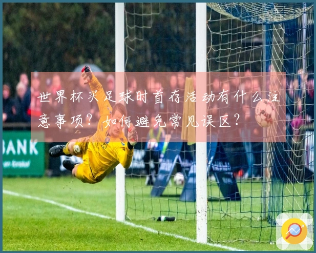 世界杯买足球时首存活动有什么注意事项？如何避免常见误区？