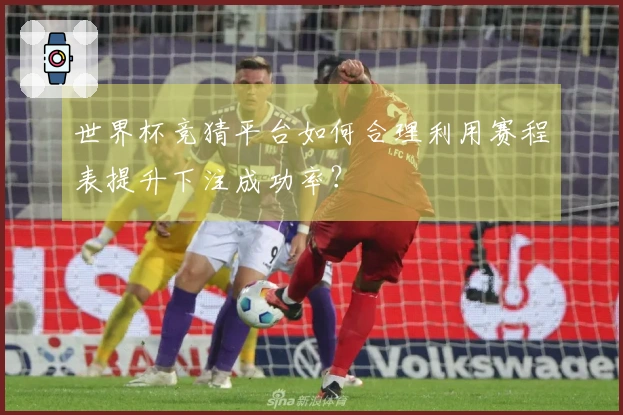 世界杯竞猜平台如何合理利用赛程表提升下注成功率？