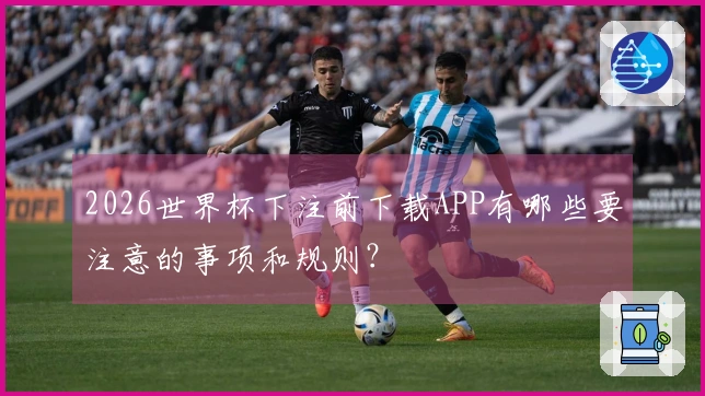 2026世界杯下注前下载APP有哪些要注意的事项和规则？