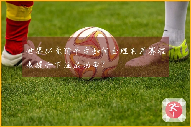 世界杯竞猜平台如何合理利用赛程表提升下注成功率？