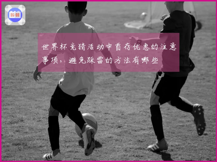 世界杯竞猜活动中首存优惠的注意事项，避免踩雷的方法有哪些