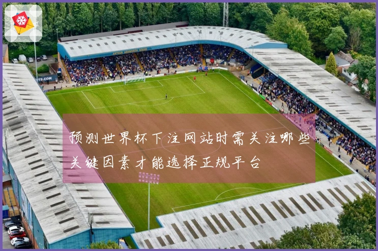 预测世界杯下注网站时需关注哪些关键因素才能选择正规平台