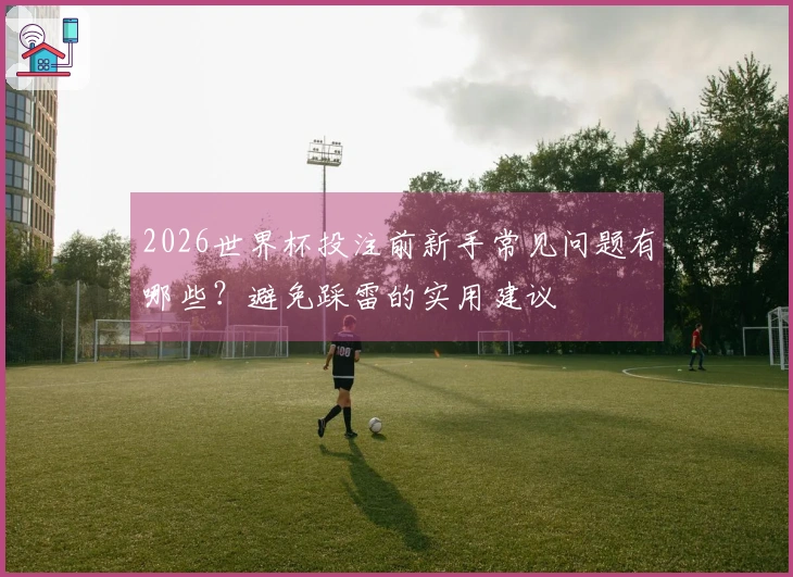 2026世界杯投注前新手常见问题有哪些？避免踩雷的实用建议