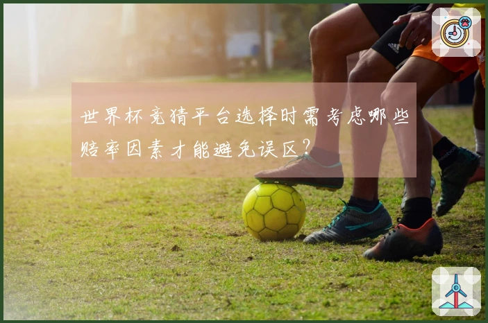 世界杯竞猜平台选择时需考虑哪些赔率因素才能避免误区？
