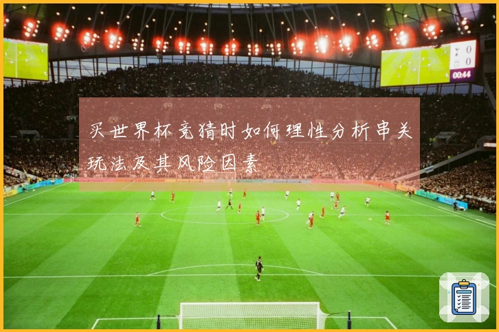 买世界杯竞猜时如何理性分析串关玩法及其风险因素