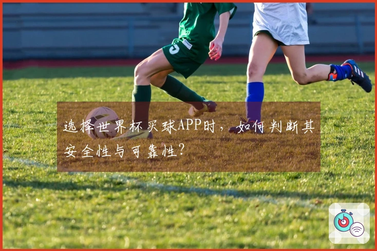 选择世界杯买球APP时，如何判断其安全性与可靠性？
