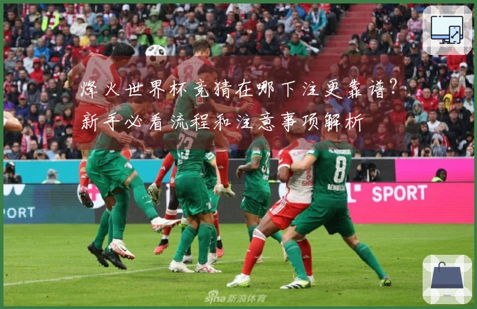 烽火世界杯竞猜在哪下注更靠谱？新手必看流程和注意事项解析