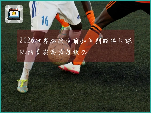 2026世界杯投注前如何判断热门球队的真实实力与状态