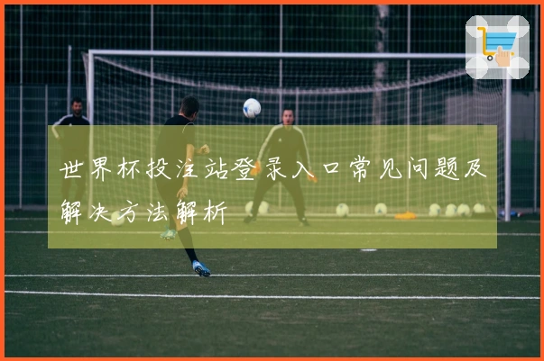 世界杯投注站登录入口常见问题及解决方法解析