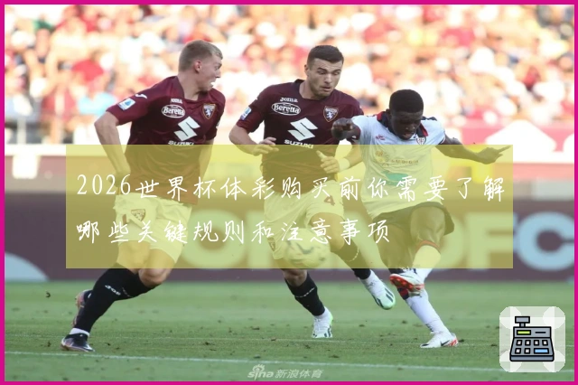 2026世界杯体彩购买前你需要了解哪些关键规则和注意事项