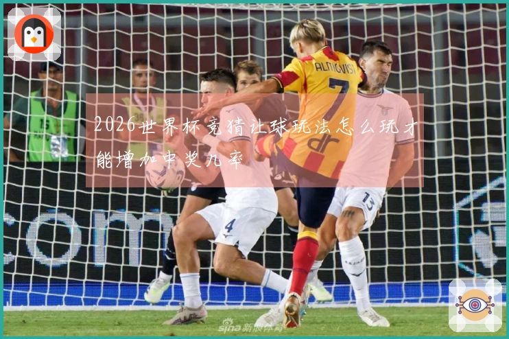 2026世界杯竞猜让球玩法怎么玩才能增加中奖几率
