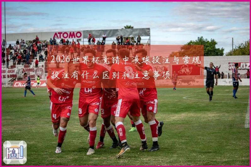 2026世界杯竞猜中滚球投注与常规投注有什么区别和注意事项