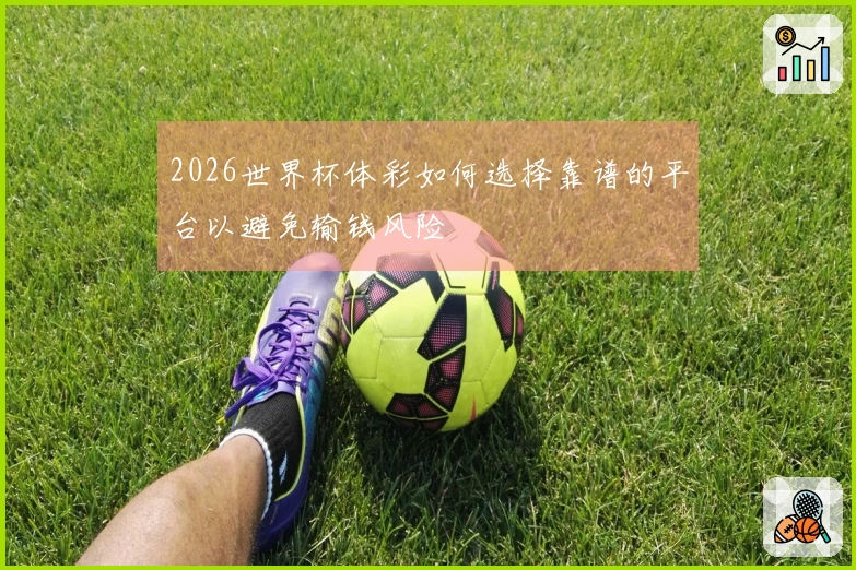 2026世界杯体彩如何选择靠谱的平台以避免输钱风险