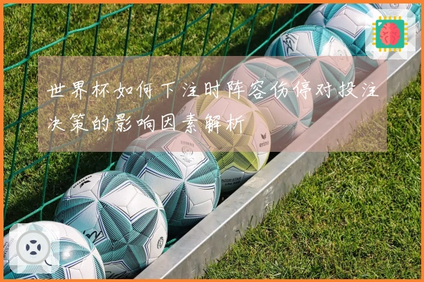 世界杯如何下注时阵容伤停对投注决策的影响因素解析