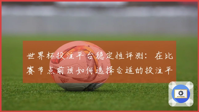世界杯投注平台稳定性评测：在比赛节点前该如何选择合适的投注平台？