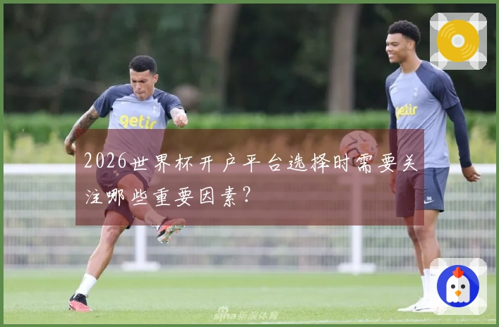 2026世界杯开户平台选择时需要关注哪些重要因素？