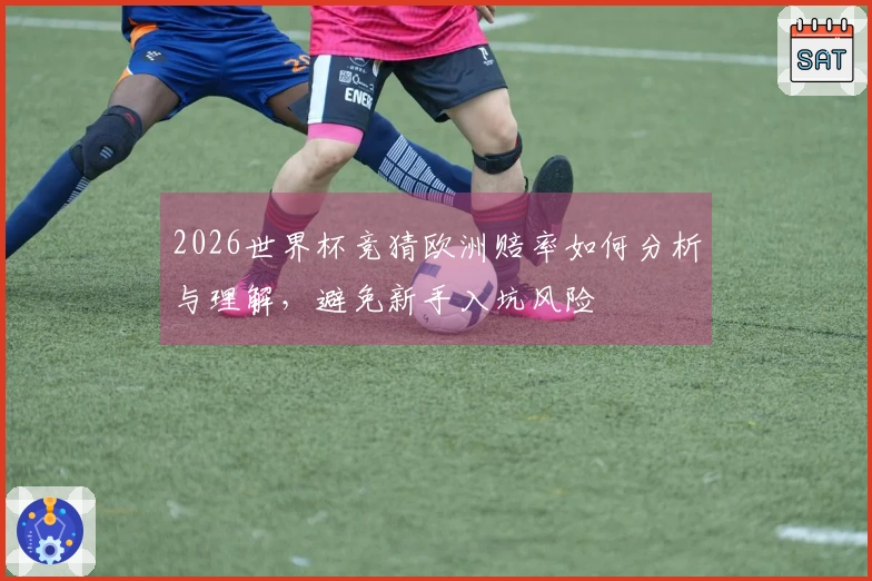 2026世界杯竞猜欧洲赔率如何分析与理解，避免新手入坑风险
