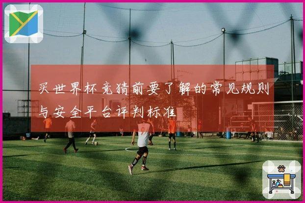 买世界杯竞猜前要了解的常见规则与安全平台评判标准