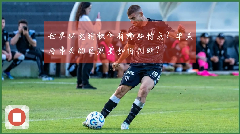 世界杯竞猜软件有哪些特点？单关与串关的区别要如何判断？