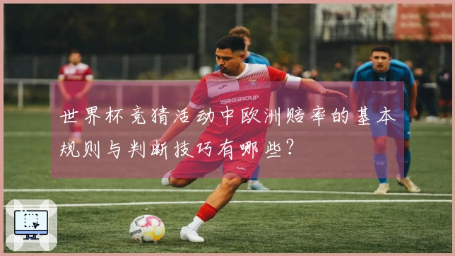 世界杯竞猜活动中欧洲赔率的基本规则与判断技巧有哪些？