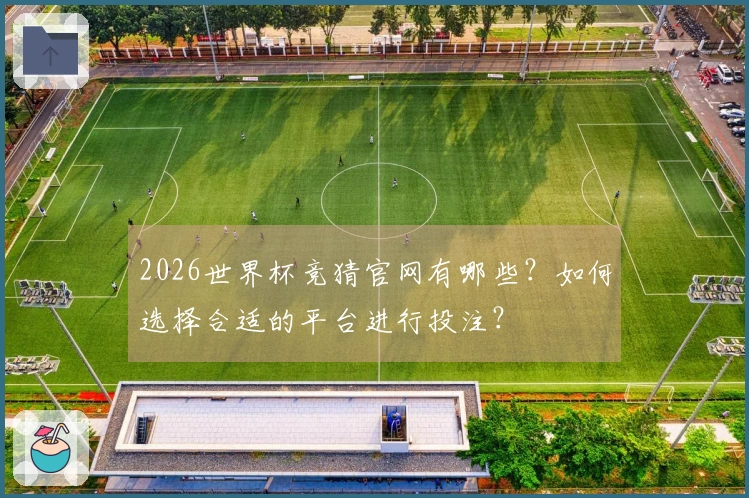 2026世界杯竞猜官网有哪些？如何选择合适的平台进行投注？