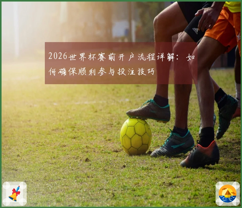 2026世界杯赛前开户流程详解：如何确保顺利参与投注技巧