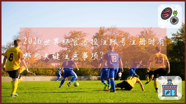 2026世界杯官方投注账号注册时有哪些关键注意事项？