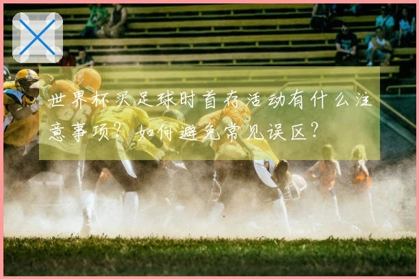 世界杯买足球时首存活动有什么注意事项？如何避免常见误区？