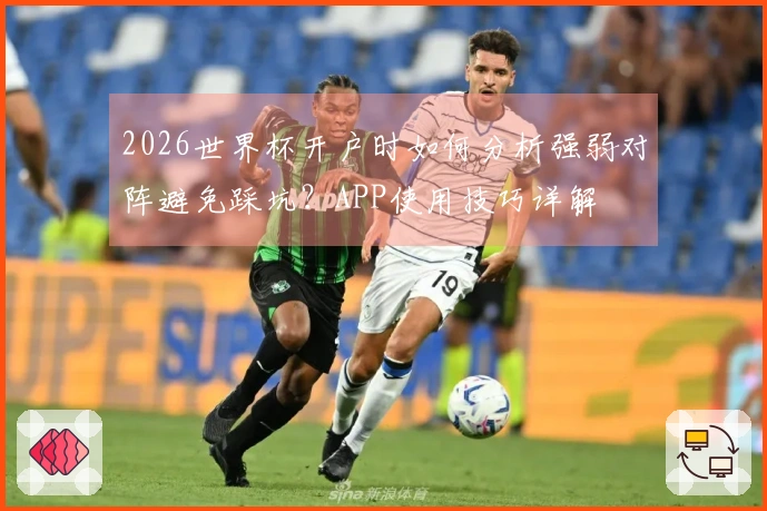 2026世界杯开户时如何分析强弱对阵避免踩坑？APP使用技巧详解
