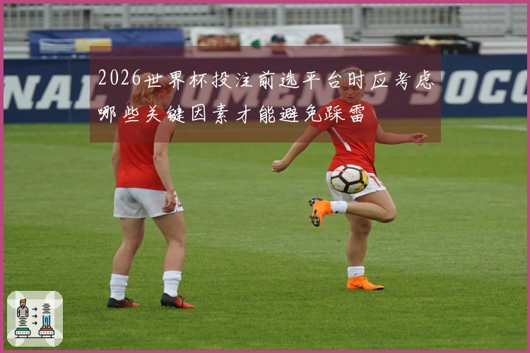 2026世界杯投注前选平台时应考虑哪些关键因素才能避免踩雷